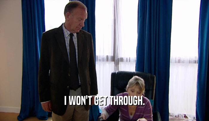 I WON'T GET THROUGH.  
