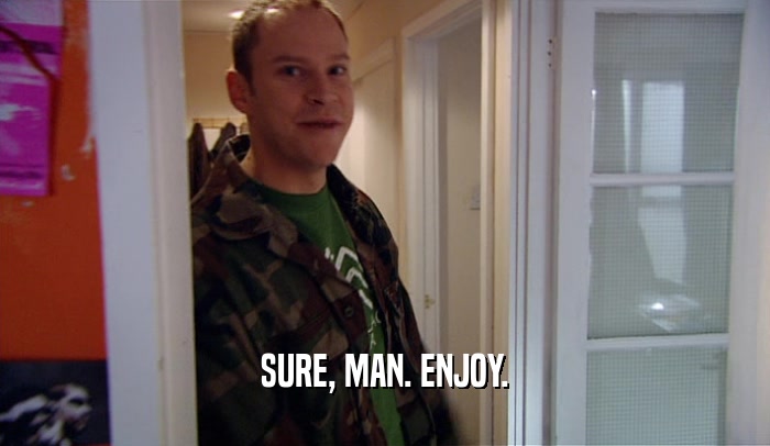 SURE, MAN. ENJOY.  
