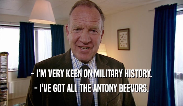 - I'M VERY KEEN ON MILITARY HISTORY. - I'VE GOT ALL THE ANTONY BEEVORS. 