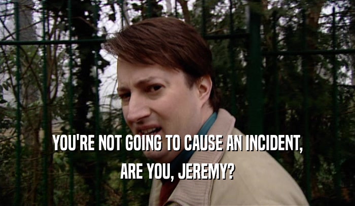 YOU'RE NOT GOING TO CAUSE AN INCIDENT,
 ARE YOU, JEREMY?
 
