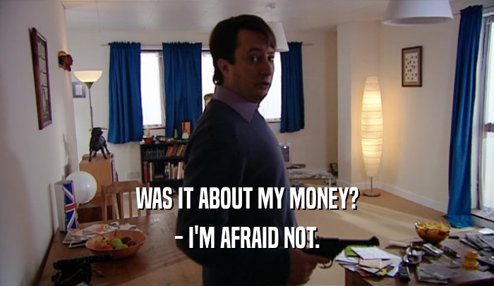 WAS IT ABOUT MY MONEY? - I'M AFRAID NOT. 