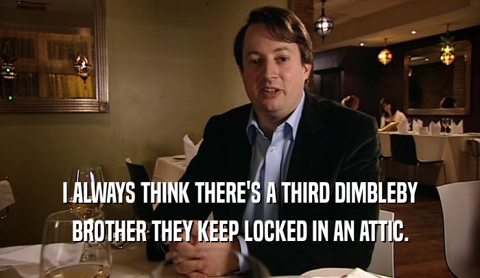 I ALWAYS THINK THERE'S A THIRD DIMBLEBY BROTHER THEY KEEP LOCKED IN AN ATTIC. 