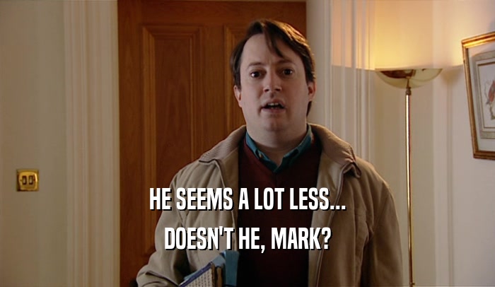 HE SEEMS A LOT LESS... DOESN'T HE, MARK? 