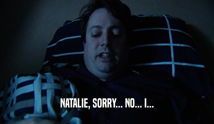 NATALIE, SORRY... NO... I...  