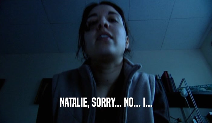 NATALIE, SORRY... NO... I...  