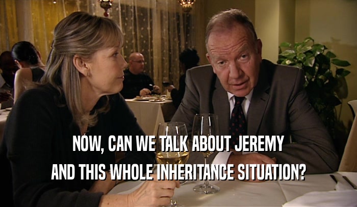 NOW, CAN WE TALK ABOUT JEREMY
 AND THIS WHOLE INHERITANCE SITUATION?
 
