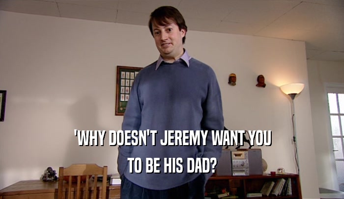'WHY DOESN'T JEREMY WANT YOU
 TO BE HIS DAD?
 