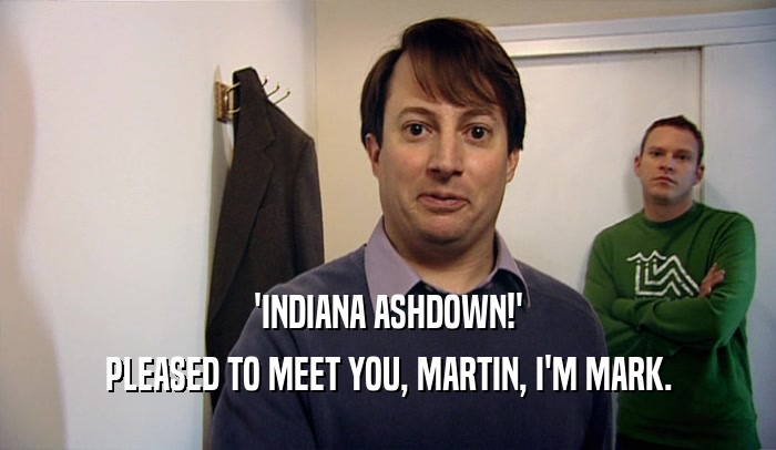 'INDIANA ASHDOWN!'
 PLEASED TO MEET YOU, MARTIN, I'M MARK.
 