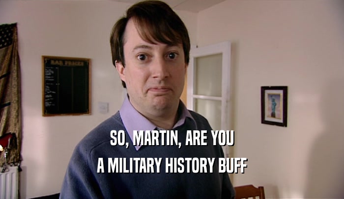 SO, MARTIN, ARE YOU A MILITARY HISTORY BUFF 