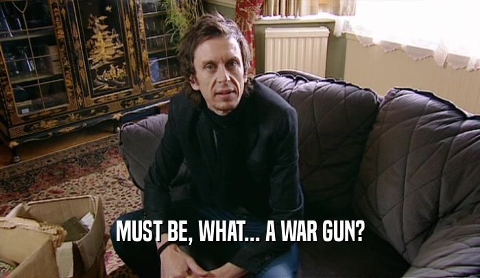 MUST BE, WHAT... A WAR GUN?  