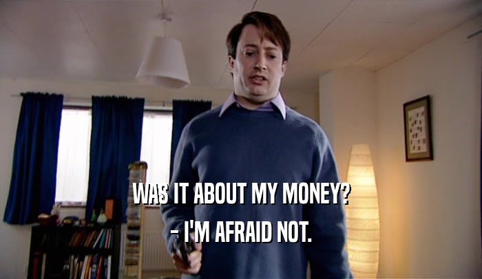 WAS IT ABOUT MY MONEY? - I'M AFRAID NOT. 