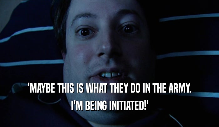 'MAYBE THIS IS WHAT THEY DO IN THE ARMY. I'M BEING INITIATED!' 