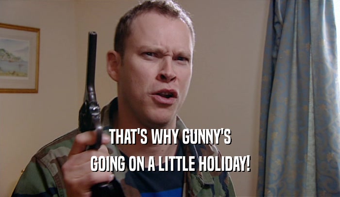 THAT'S WHY GUNNY'S
 GOING ON A LITTLE HOLIDAY!
 