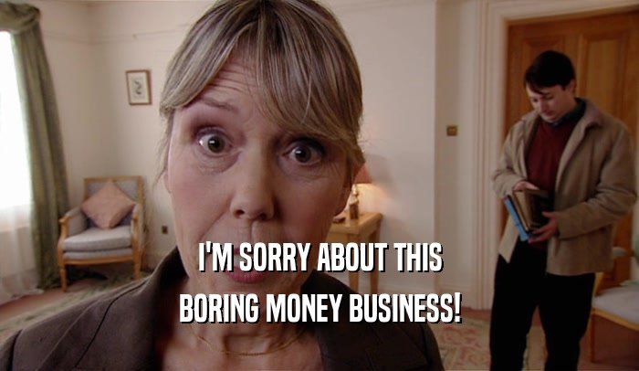 I'M SORRY ABOUT THIS
 BORING MONEY BUSINESS!
 
