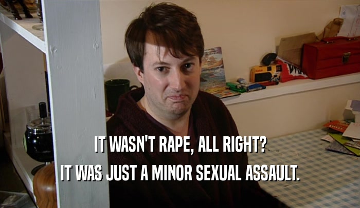IT WASN'T RAPE, ALL RIGHT? IT WAS JUST A MINOR SEXUAL ASSAULT. 