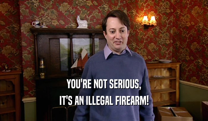 YOU'RE NOT SERIOUS, IT'S AN ILLEGAL FIREARM! 
