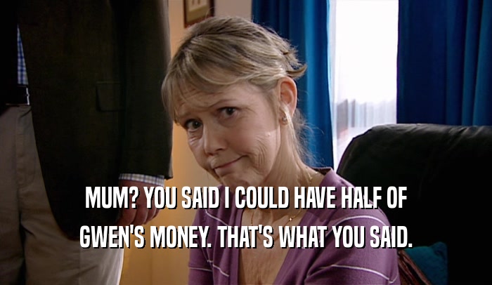 MUM? YOU SAID I COULD HAVE HALF OF GWEN'S MONEY. THAT'S WHAT YOU SAID. 