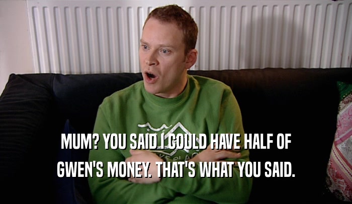 MUM? YOU SAID I COULD HAVE HALF OF GWEN'S MONEY. THAT'S WHAT YOU SAID. 