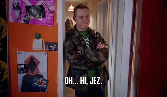 OH... HI, JEZ.  
