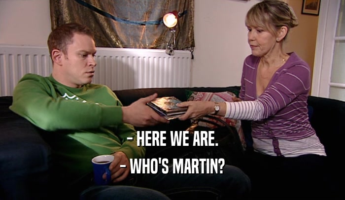 - HERE WE ARE. - WHO'S MARTIN? 