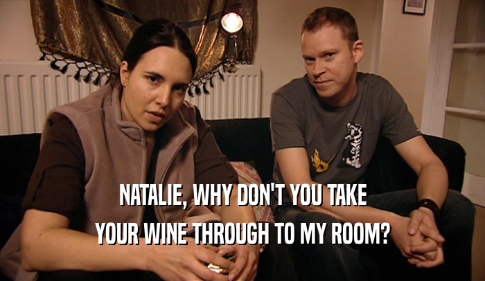 NATALIE, WHY DON'T YOU TAKE
 YOUR WINE THROUGH TO MY ROOM?
 