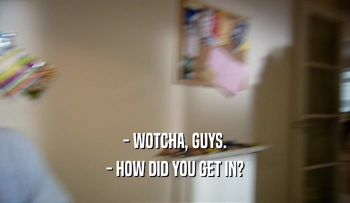 - WOTCHA, GUYS. - HOW DID YOU GET IN? 