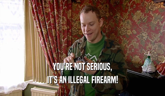 YOU'RE NOT SERIOUS, IT'S AN ILLEGAL FIREARM! 