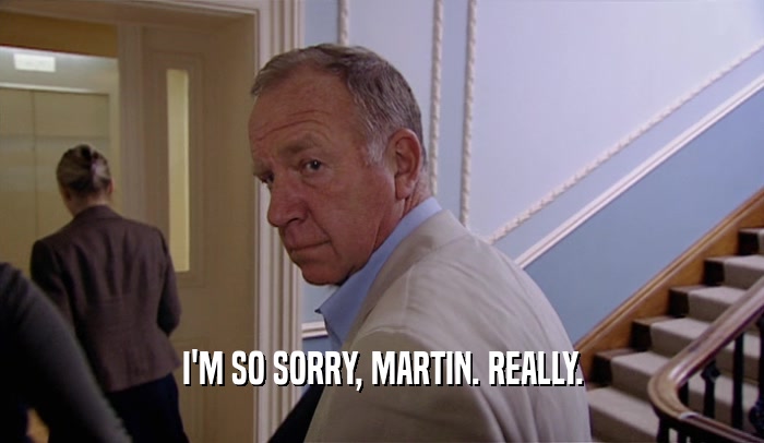 I'M SO SORRY, MARTIN. REALLY.
  