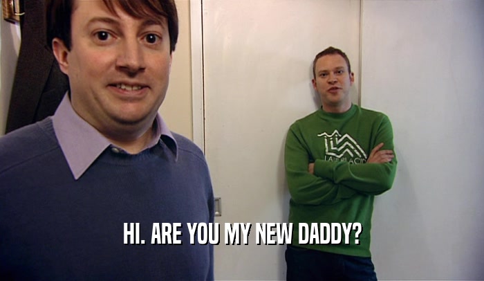 HI. ARE YOU MY NEW DADDY?  