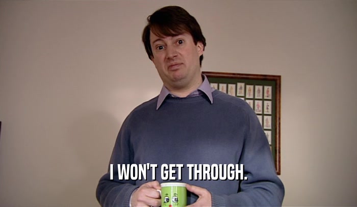 I WON'T GET THROUGH.  