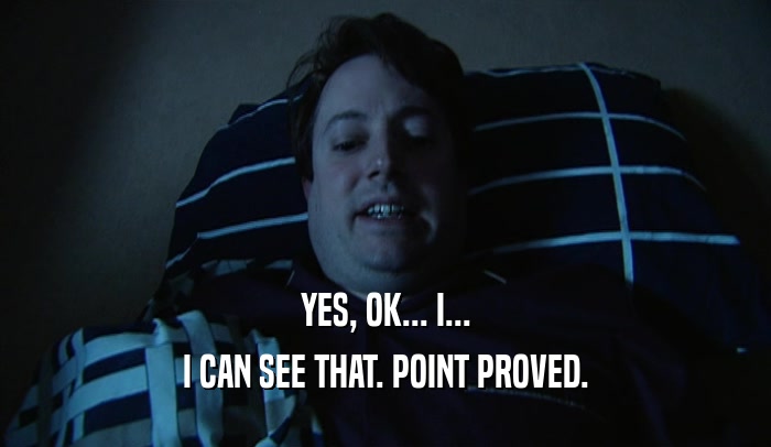 YES, OK... I... I CAN SEE THAT. POINT PROVED. 