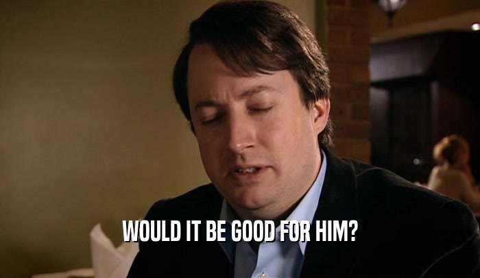 WOULD IT BE GOOD FOR HIM?  
