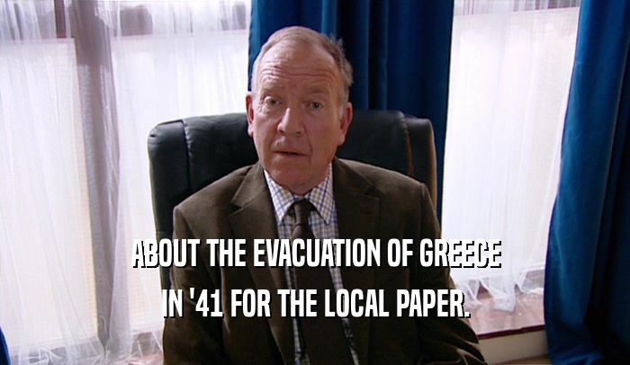 ABOUT THE EVACUATION OF GREECE IN '41 FOR THE LOCAL PAPER. 