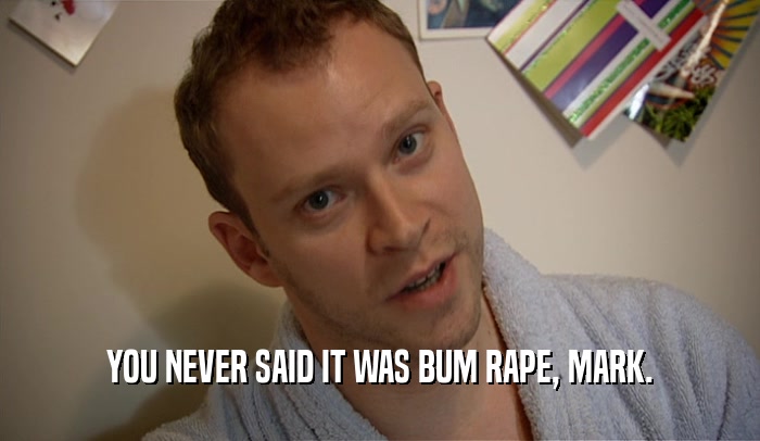 YOU NEVER SAID IT WAS BUM RAPE, MARK.  