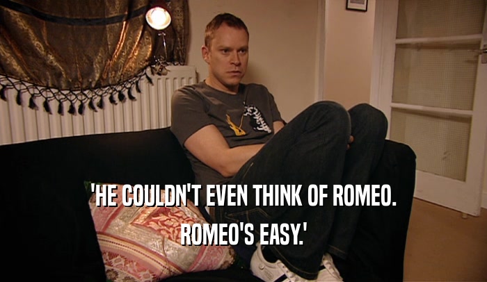 'HE COULDN'T EVEN THINK OF ROMEO.
 ROMEO'S EASY.'
 