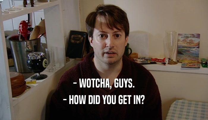 - WOTCHA, GUYS. - HOW DID YOU GET IN? 