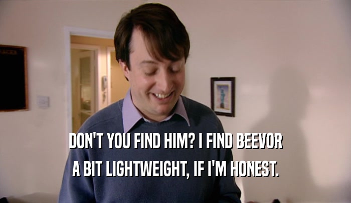 DON'T YOU FIND HIM? I FIND BEEVOR A BIT LIGHTWEIGHT, IF I'M HONEST. 
