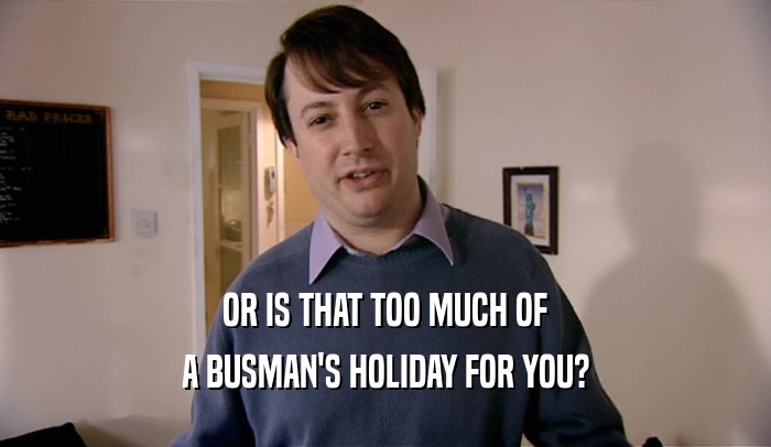 OR IS THAT TOO MUCH OF A BUSMAN'S HOLIDAY FOR YOU? 