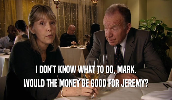 I DON'T KNOW WHAT TO DO, MARK.
 WOULD THE MONEY BE GOOD FOR JEREMY?
 