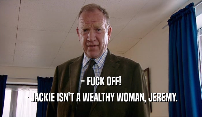 - FUCK OFF! - JACKIE ISN'T A WEALTHY WOMAN, JEREMY. 