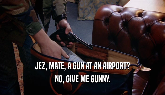 JEZ, MATE, A GUN AT AN AIRPORT?
 NO, GIVE ME GUNNY.
 