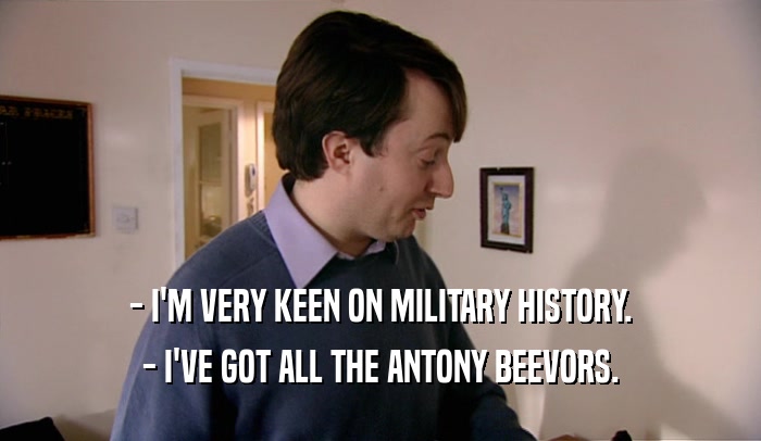 - I'M VERY KEEN ON MILITARY HISTORY. - I'VE GOT ALL THE ANTONY BEEVORS. 