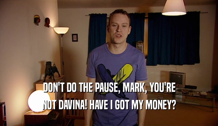 DON'T DO THE PAUSE, MARK, YOU'RE NOT DAVINA! HAVE I GOT MY MONEY? 