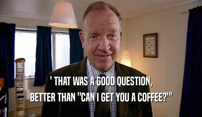 ' THAT WAS A GOOD QUESTION, BETTER THAN 
