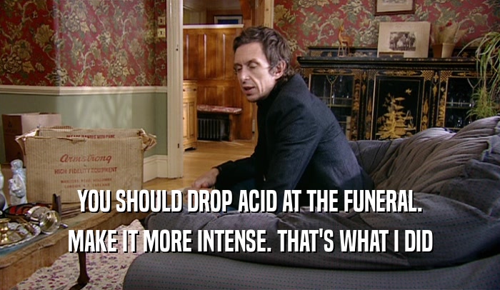 YOU SHOULD DROP ACID AT THE FUNERAL. MAKE IT MORE INTENSE. THAT'S WHAT I DID 