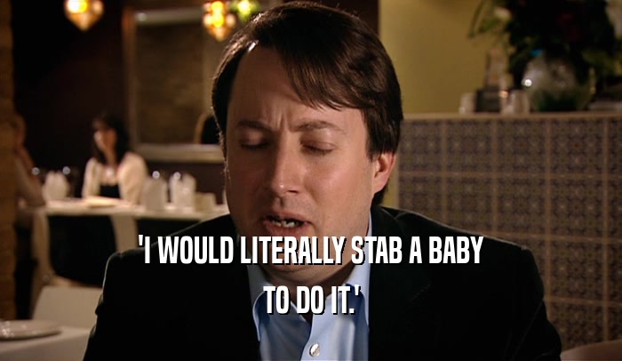 'I WOULD LITERALLY STAB A BABY TO DO IT.' 