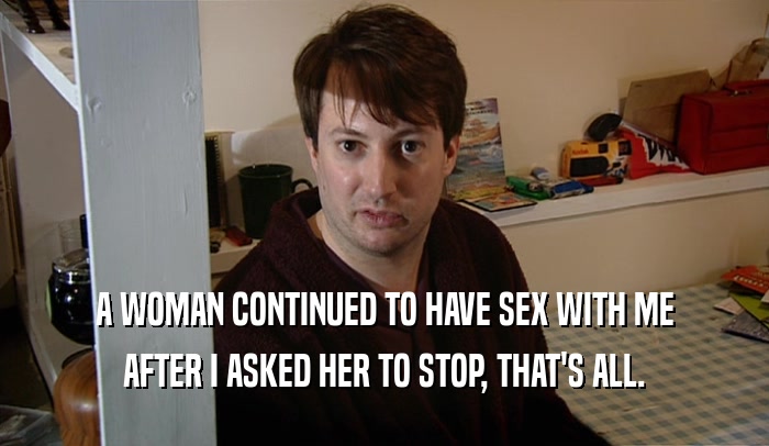 A WOMAN CONTINUED TO HAVE SEX WITH ME AFTER I ASKED HER TO STOP, THAT'S ALL. 
