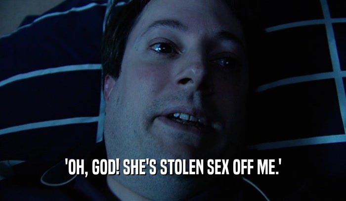 'OH, GOD! SHE'S STOLEN SEX OFF ME.'  
