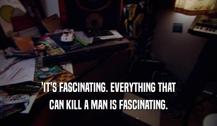 'IT'S FASCINATING. EVERYTHING THAT CAN KILL A MAN IS FASCINATING. 