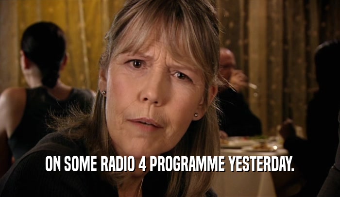 ON SOME RADIO 4 PROGRAMME YESTERDAY.  